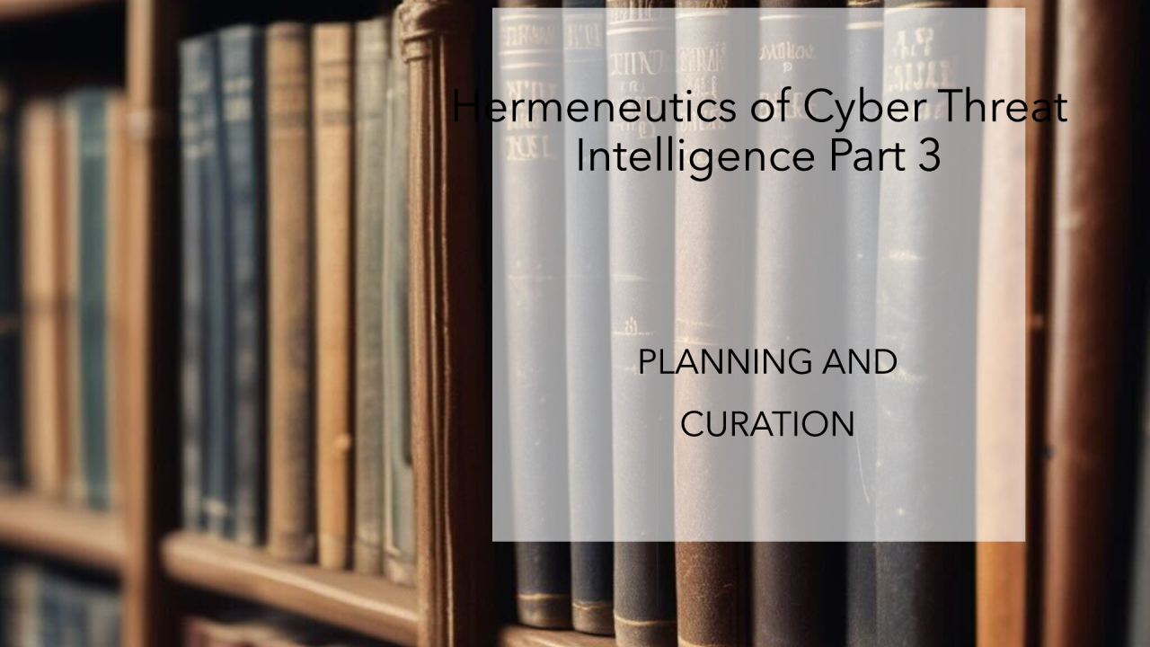 The Hermeneutics of Cyber Threat Intelligence Part 3: Planning and Curation